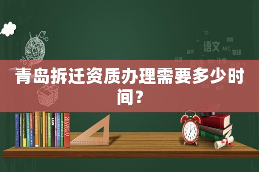 青島拆遷資質辦理需要多少時間？