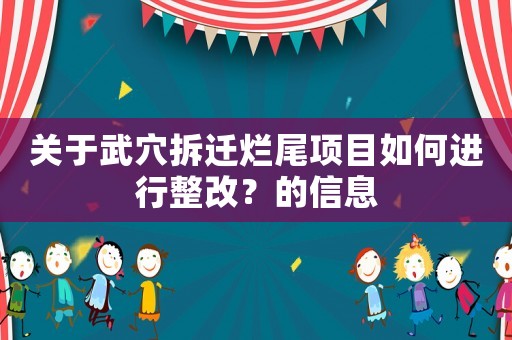 關(guān)于武穴拆遷爛尾項目如何進行整改？的信息
