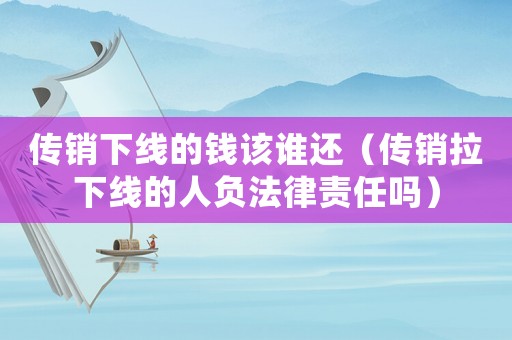 傳銷下線的錢該誰(shuí)還（傳銷拉下線的人負(fù)法律責(zé)任嗎）