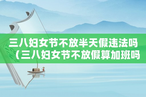 三八婦女節(jié)不放半天假違法嗎（三八婦女節(jié)不放假算加班嗎為什么）