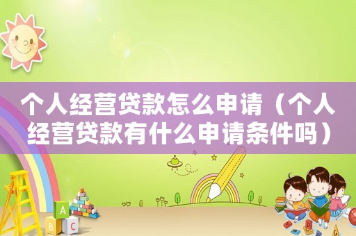 個(gè)人經(jīng)營貸款怎么申請(qǐng)（個(gè)人經(jīng)營貸款有什么申請(qǐng)條件嗎）