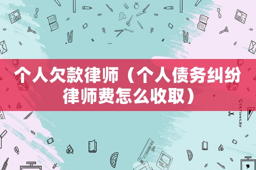 個人欠款律師（個人債務(wù)糾紛律師費怎么收取）