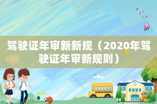 駕駛證年審新新規(guī)（2020年駕駛證年審新規(guī)則）