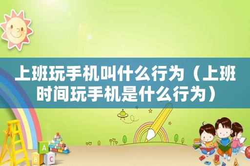 上班玩手機叫什么行為（上班時間玩手機是什么行為）