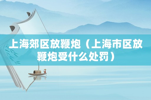 上海郊區(qū)放鞭炮（上海市區(qū)放鞭炮受什么處罰）