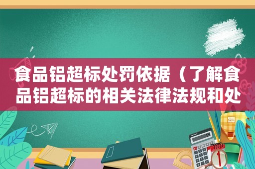 食品鋁超標(biāo)處罰依據(jù)（了解食品鋁超標(biāo)的相關(guān)法律法規(guī)和處罰措施）