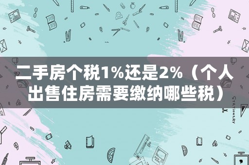 二手房個(gè)稅1%還是2%（個(gè)人出售住房需要繳納哪些稅）