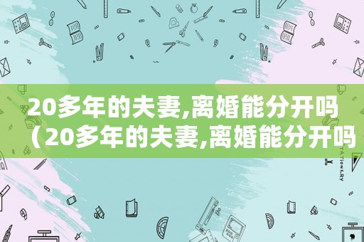 20多年的夫妻,離婚能分開(kāi)嗎（20多年的夫妻,離婚能分開(kāi)嗎）