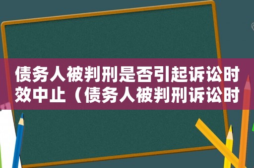 債務(wù)人被判刑是否引起訴訟時(shí)效中止（債務(wù)人被判刑訴訟時(shí)效中斷嗎）