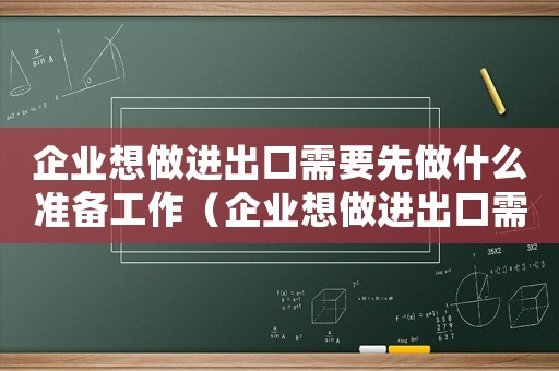 企業(yè)想做進(jìn)出口需要先做什么準(zhǔn)備工作（企業(yè)想做進(jìn)出口需要先做什么準(zhǔn)備）