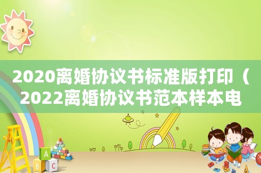 2020離婚協(xié)議書標準版打印（2022離婚協(xié)議書范本樣本電子版）