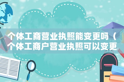 個體工商營業(yè)執(zhí)照能變更嗎（個體工商戶營業(yè)執(zhí)照可以變更嗎）