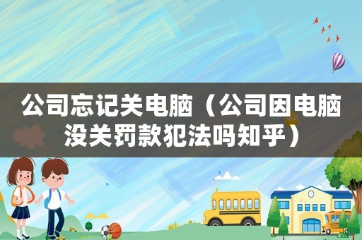公司忘記關(guān)電腦（公司因電腦沒關(guān)罰款犯法嗎知乎）