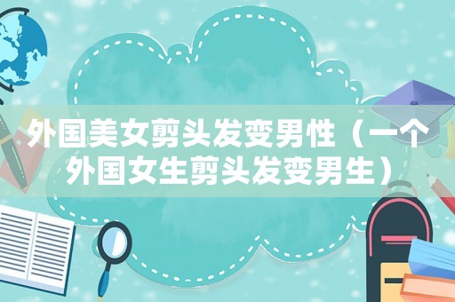 外國美女剪頭發(fā)變男性（一個外國女生剪頭發(fā)變男生）