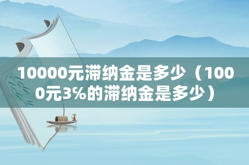 10000元滯納金是多少（1000元3℅的滯納金是多少）