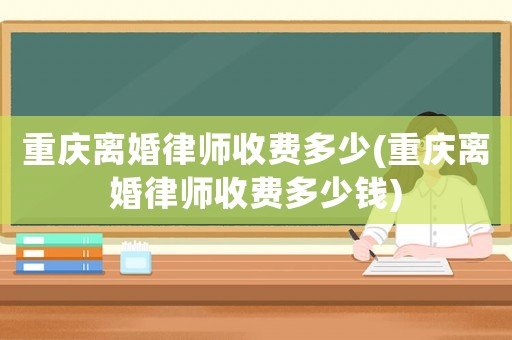 重慶離婚律師收費(fèi)多少(重慶離婚律師收費(fèi)多少錢(qián))
