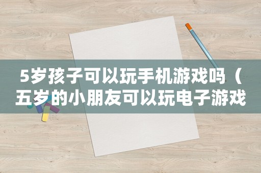 5歲孩子可以玩手機(jī)游戲嗎（五歲的小朋友可以玩電子游戲嗎）