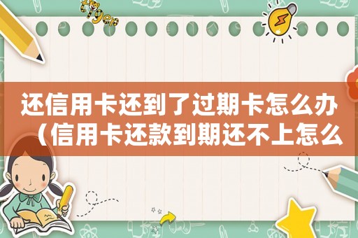 還信用卡還到了過期卡怎么辦（信用卡還款到期還不上怎么辦呢）
