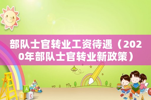部隊士官轉(zhuǎn)業(yè)工資待遇（2020年部隊士官轉(zhuǎn)業(yè)新政策）