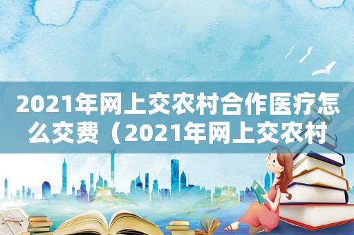 2021年網(wǎng)上交農(nóng)村合作醫(yī)療怎么交費（2021年網(wǎng)上交農(nóng)村合作醫(yī)療怎么交）