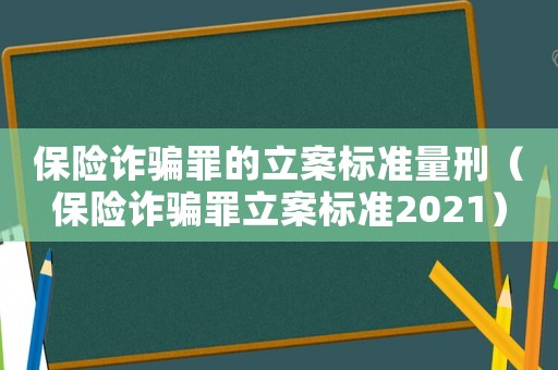 保險詐騙罪的立案標準量刑（保險詐騙罪立案標準2021）