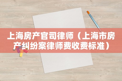 上海房產(chǎn)官司律師（上海市房產(chǎn)糾紛案律師費(fèi)收費(fèi)標(biāo)準(zhǔn)）