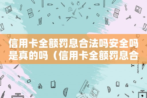 信用卡全額罰息合法嗎安全嗎是真的嗎（信用卡全額罰息合法嗎安全嗎）