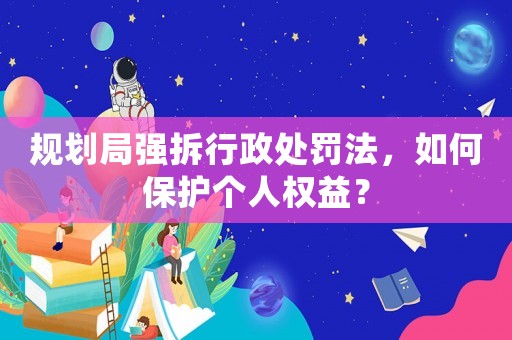規(guī)劃局強拆行政處罰法，如何保護個人權益？