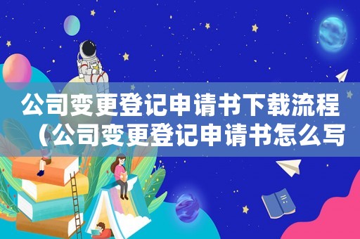 公司變更登記申請(qǐng)書下載流程（公司變更登記申請(qǐng)書怎么寫范文）