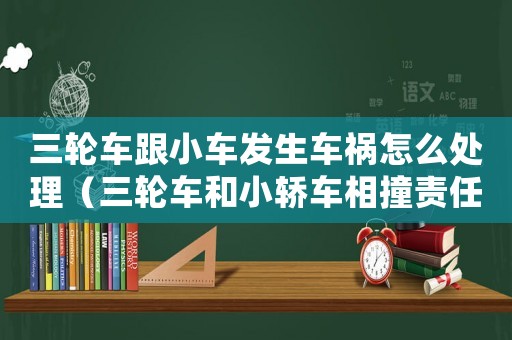 三輪車跟小車發(fā)生車禍怎么處理（三輪車和小轎車相撞責任劃分受傷了）