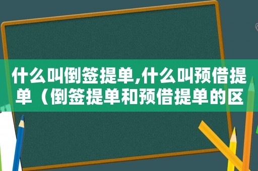 什么叫倒簽提單,什么叫預(yù)借提單（倒簽提單和預(yù)借提單的區(qū)別在哪）