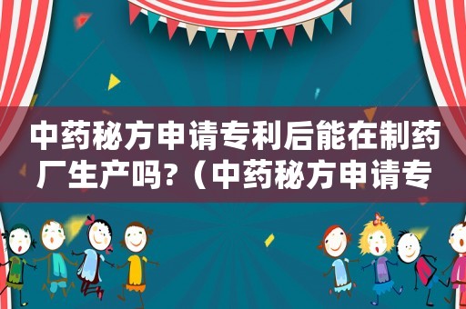 中藥秘方申請(qǐng)專利后能在制藥廠生產(chǎn)嗎?（中藥秘方申請(qǐng)專利要公開(kāi)配方）