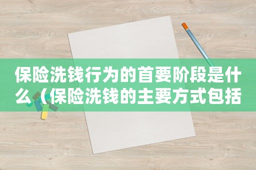 保險(xiǎn)洗錢行為的首要階段是什么（保險(xiǎn)洗錢的主要方式包括什么）