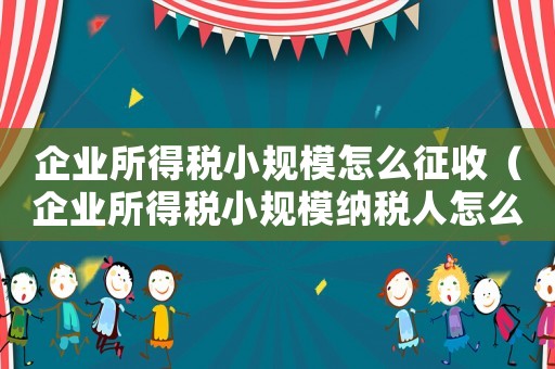 企業(yè)所得稅小規(guī)模怎么征收（企業(yè)所得稅小規(guī)模納稅人怎么算）