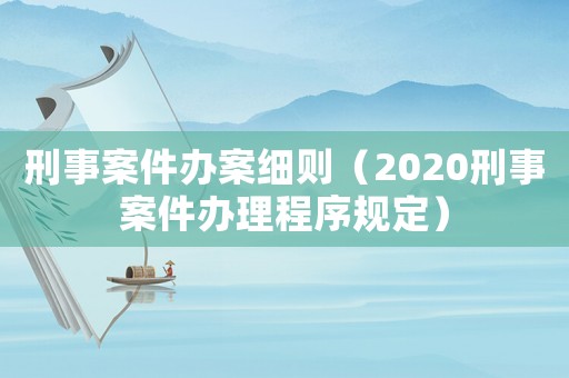 刑事案件辦案細(xì)則（2020刑事案件辦理程序規(guī)定）