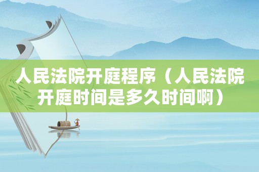 人民法院開庭程序（人民法院開庭時間是多久時間啊）
