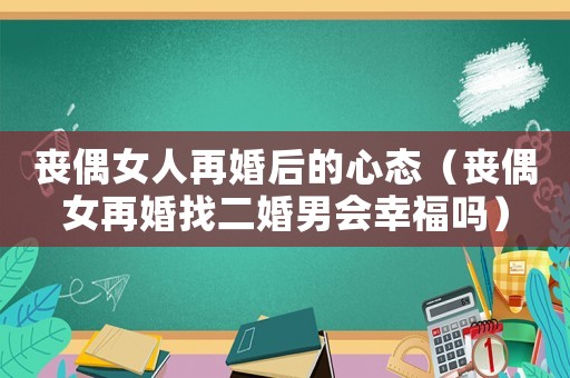 喪偶女人再婚后的心態(tài)（喪偶女再婚找二婚男會(huì)幸福嗎）