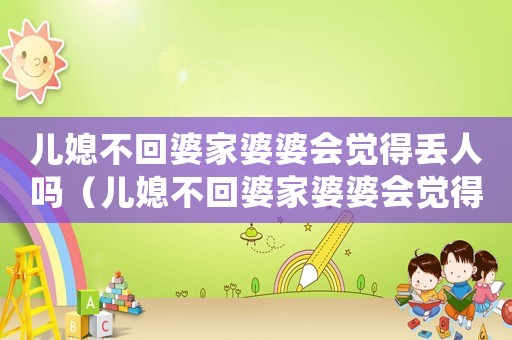 兒媳不回婆家婆婆會(huì)覺(jué)得丟人嗎（兒媳不回婆家婆婆會(huì)覺(jué)得丟人嗎）
