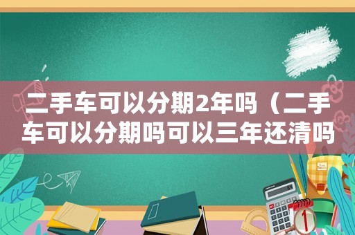 二手車(chē)可以分期2年嗎（二手車(chē)可以分期嗎可以三年還清嗎）