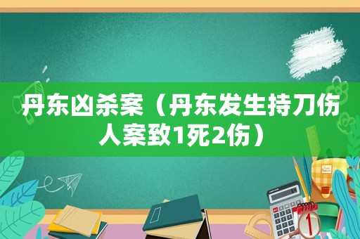 丹東兇殺案（丹東發(fā)生持刀傷人案致1死2傷）