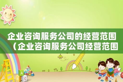 企業(yè)咨詢服務(wù)公司的經(jīng)營(yíng)范圍（企業(yè)咨詢服務(wù)公司經(jīng)營(yíng)范圍包括）
