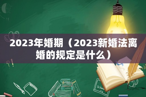 2023年婚期（2023新婚法離婚的規(guī)定是什么）