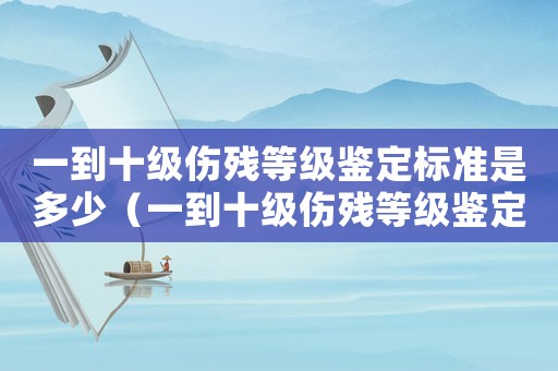 一到十級(jí)傷殘等級(jí)鑒定標(biāo)準(zhǔn)是多少（一到十級(jí)傷殘等級(jí)鑒定標(biāo)準(zhǔn)）
