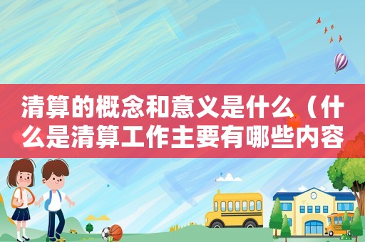 清算的概念和意義是什么（什么是清算工作主要有哪些內(nèi)容和職能）