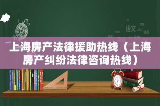 上海房產(chǎn)法律援助熱線（上海房產(chǎn)糾紛法律咨詢熱線）