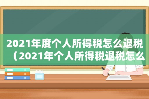 2021年度個(gè)人所得稅怎么退稅（2021年個(gè)人所得稅退稅怎么退）