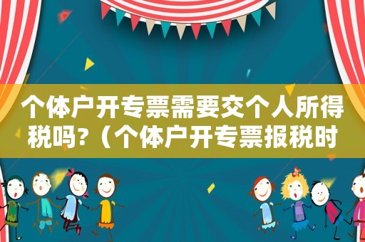 個(gè)體戶開專票需要交個(gè)人所得稅嗎?（個(gè)體戶開專票報(bào)稅時(shí)需要進(jìn)項(xiàng)嗎）