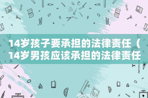 14歲孩子要承擔(dān)的法律責(zé)任（14歲男孩應(yīng)該承擔(dān)的法律責(zé)任）