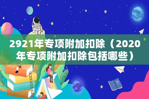 2921年專項(xiàng)附加扣除（2020年專項(xiàng)附加扣除包括哪些）
