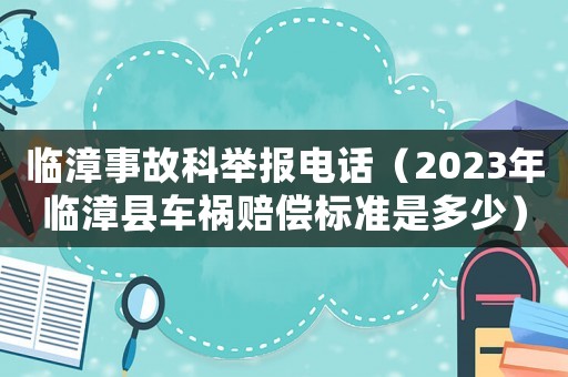 臨漳事故科舉報(bào)電話（2023年臨漳縣車(chē)禍賠償標(biāo)準(zhǔn)是多少）